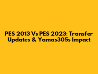 PES 2013 Vs PES 2023: Transfer Updates & Yamas305's Impact