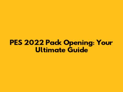 PES 2022 Pack Opening: Your Ultimate Guide