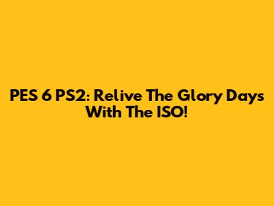 PES 6 PS2: Relive The Glory Days With The ISO!
