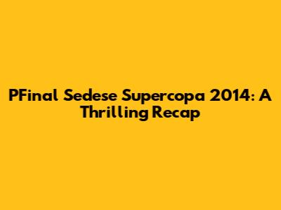 PFinal Sedese Supercopa 2014: A Thrilling Recap