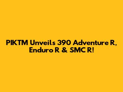 PIKTM Unveils 390 Adventure R, Enduro R & SMC R!
