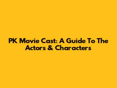 PK Movie Cast: A Guide To The Actors & Characters