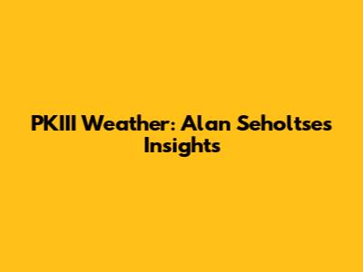 PKIII Weather: Alan Seholtse's Insights