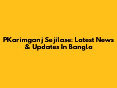 PKarimganj Sejilase: Latest News & Updates In Bangla