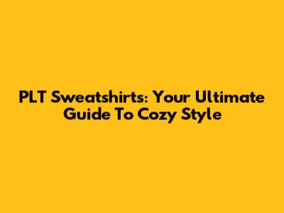 PLT Sweatshirts: Your Ultimate Guide To Cozy Style