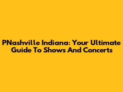 PNashville Indiana: Your Ultimate Guide To Shows And Concerts