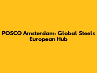 POSCO Amsterdam: Global Steel's European Hub