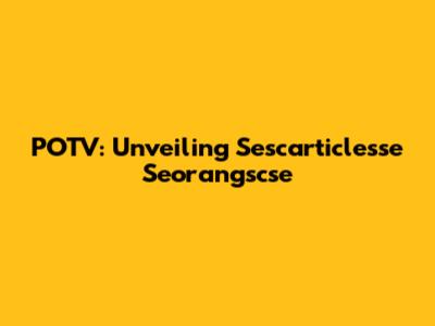 POTV: Unveiling Sescarticlesse Seorangscse