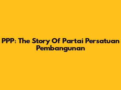 PPP: The Story Of Partai Persatuan Pembangunan