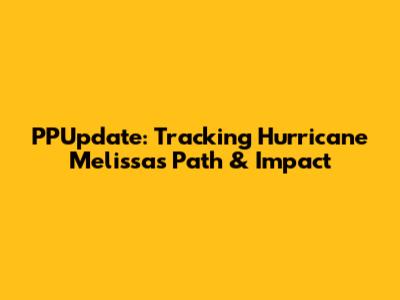 PPUpdate: Tracking Hurricane Melissa's Path & Impact