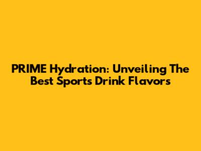 PRIME Hydration: Unveiling The Best Sports Drink Flavors