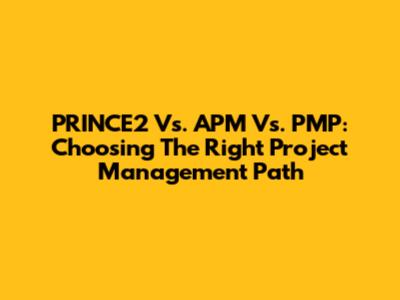 PRINCE2 Vs. APM Vs. PMP: Choosing The Right Project Management Path