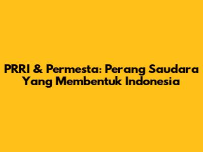PRRI & Permesta: Perang Saudara Yang Membentuk Indonesia