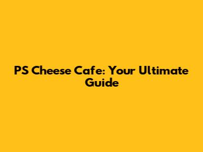 PS Cheese Cafe: Your Ultimate Guide