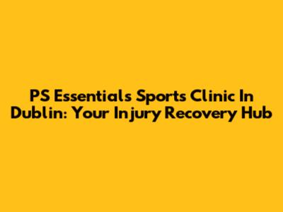 PS Essentials Sports Clinic In Dublin: Your Injury Recovery Hub