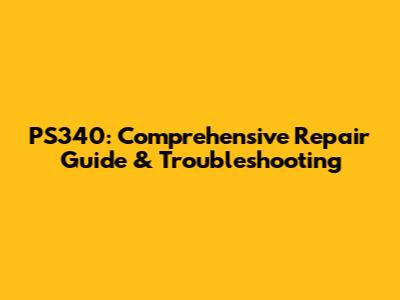 PS340: Comprehensive Repair Guide & Troubleshooting
