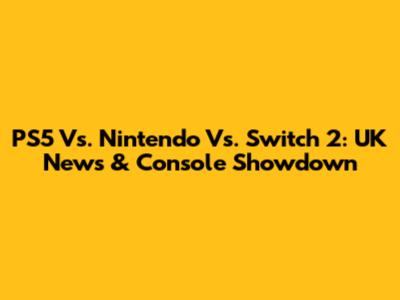 PS5 Vs. Nintendo Vs. Switch 2: UK News & Console Showdown