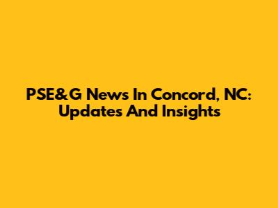 PSE&G News In Concord, NC: Updates And Insights