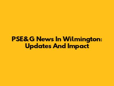 PSE&G News In Wilmington: Updates And Impact