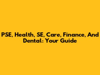 PSE, Health, SE, Care, Finance, And Dental: Your Guide