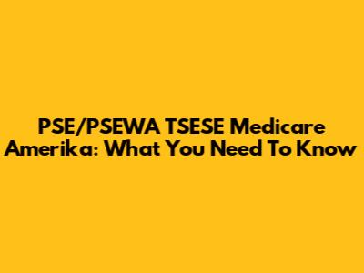 PSE/PSEWA TSESE Medicare Amerika: What You Need To Know