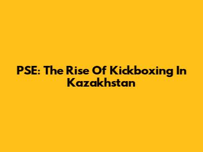 PSE: The Rise Of Kickboxing In Kazakhstan