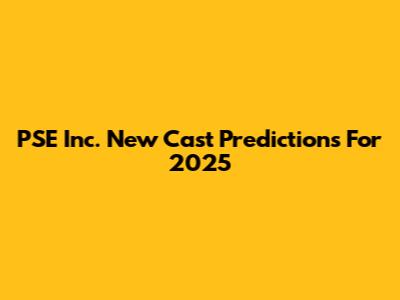 PSE Inc. New Cast Predictions For 2025