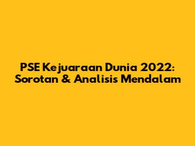 PSE Kejuaraan Dunia 2022: Sorotan & Analisis Mendalam