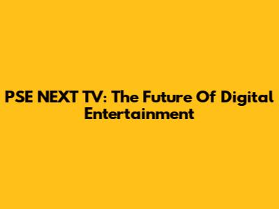 PSE NEXT TV: The Future Of Digital Entertainment