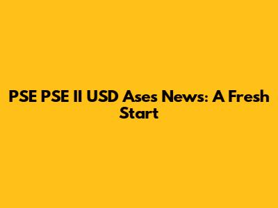 PSE PSE II USD Ases News: A Fresh Start
