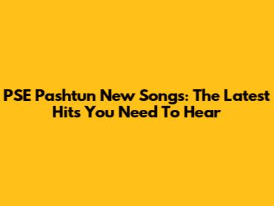 PSE Pashtun New Songs: The Latest Hits You Need To Hear