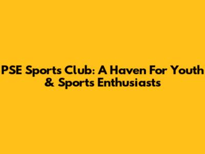 PSE Sports Club: A Haven For Youth & Sports Enthusiasts