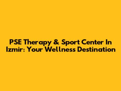 PSE Therapy & Sport Center In Izmir: Your Wellness Destination