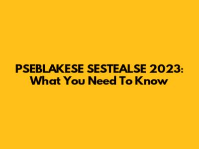 PSEBLAKESE SESTEALSE 2023: What You Need To Know