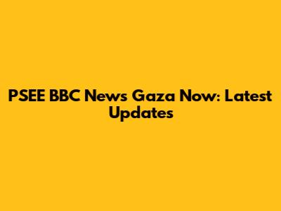 PSEE BBC News Gaza Now: Latest Updates