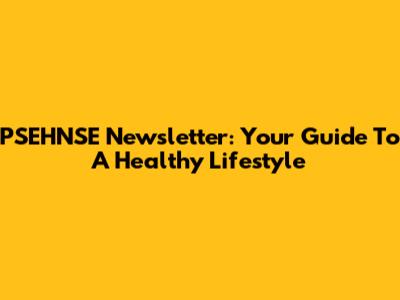 PSEHNSE Newsletter: Your Guide To A Healthy Lifestyle