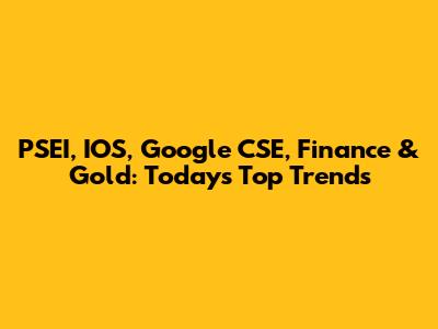 PSEI, IOS, Google CSE, Finance & Gold: Today's Top Trends