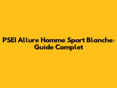 PSEI Allure Homme Sport Blanche: Guide Complet