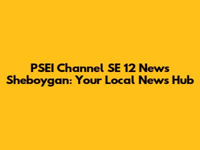 PSEI Channel SE 12 News Sheboygan: Your Local News Hub