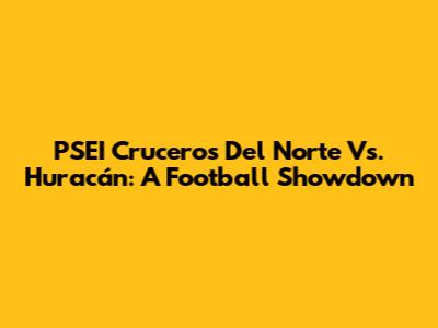 PSEI Cruceros Del Norte Vs. Huracán: A Football Showdown