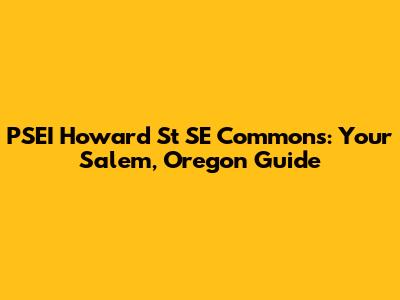 PSEI Howard St SE Commons: Your Salem, Oregon Guide