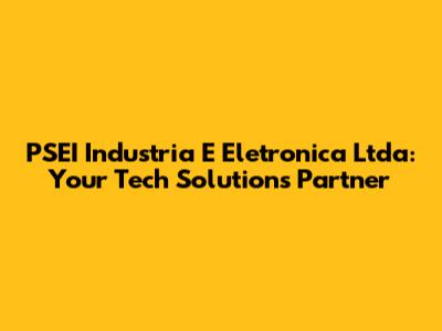 PSEI Industria E Eletronica Ltda: Your Tech Solutions Partner