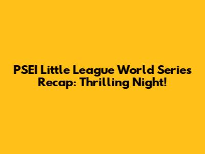 PSEI Little League World Series Recap: Thrilling Night!