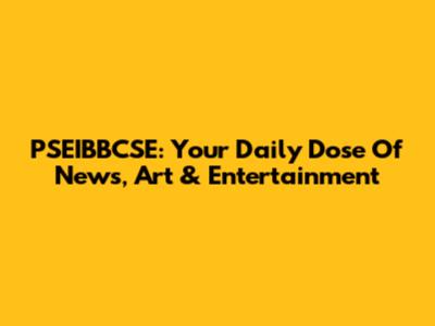 PSEIBBCSE: Your Daily Dose Of News, Art & Entertainment