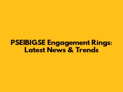 PSEIBIGSE Engagement Rings: Latest News & Trends