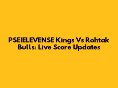 PSEIELEVENSE Kings Vs Rohtak Bulls: Live Score Updates