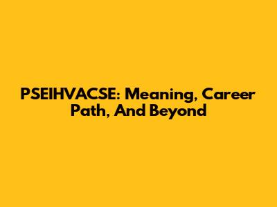 PSEIHVACSE: Meaning, Career Path, And Beyond