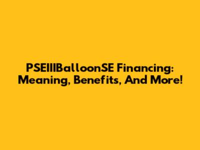 PSEIIIBalloonSE Financing: Meaning, Benefits, And More!