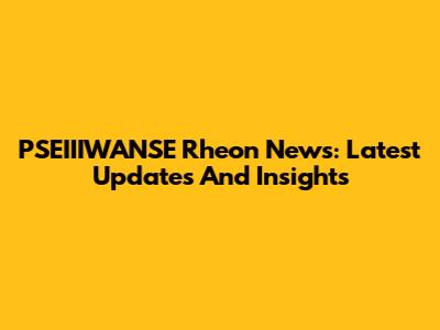 PSEIIIWANSE Rheon News: Latest Updates And Insights