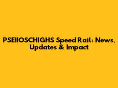 PSEIIOSCHIGHS Speed Rail: News, Updates & Impact